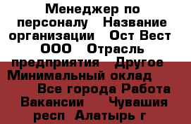 Менеджер по персоналу › Название организации ­ Ост-Вест, ООО › Отрасль предприятия ­ Другое › Минимальный оклад ­ 28 000 - Все города Работа » Вакансии   . Чувашия респ.,Алатырь г.